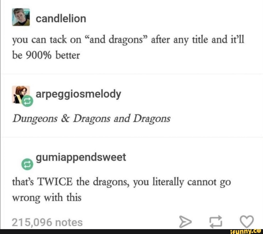 you can
tack on
"and dragons" after any
title and
it'll
be 900% better
a arpeggiosmelody
Dungeons Dragons and Dragons
gumiappendsweet
that's TWICE the dragons, you literally cannot go
with this