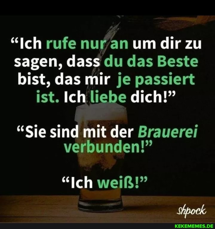 "Ich rufe nur an um dir zu
sagen, dass du das Beste
bist, das mir je passiert
ist. Ich liebe dich!"
"Sie sind mit der Brauerei
verbunden!"