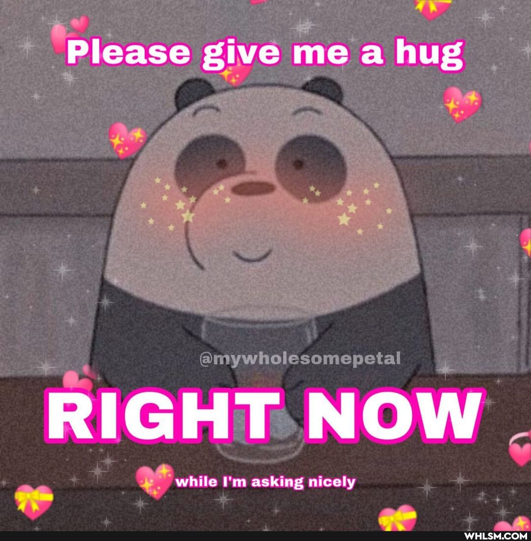 Please give me a hug
while I'm asking nicely
mywhole
RIGHT NOW
ing