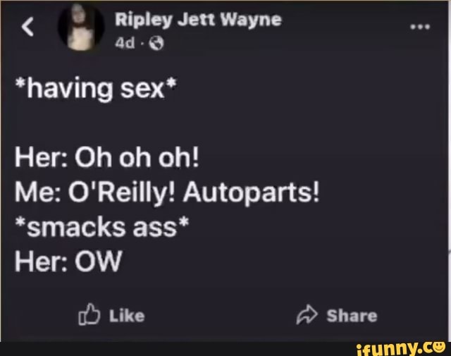 Ripley Jew Wayne
*having sex*
Her: Oh oh oh!
Me: O'Reilly! Autoparts!
*smacks ass*
Her: OW
Like @ Share