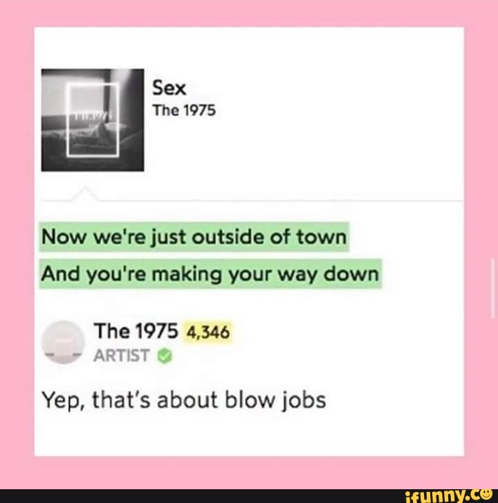 ay Now we're just outside of town
And you're making your way down
Yep, that's about blow jobs