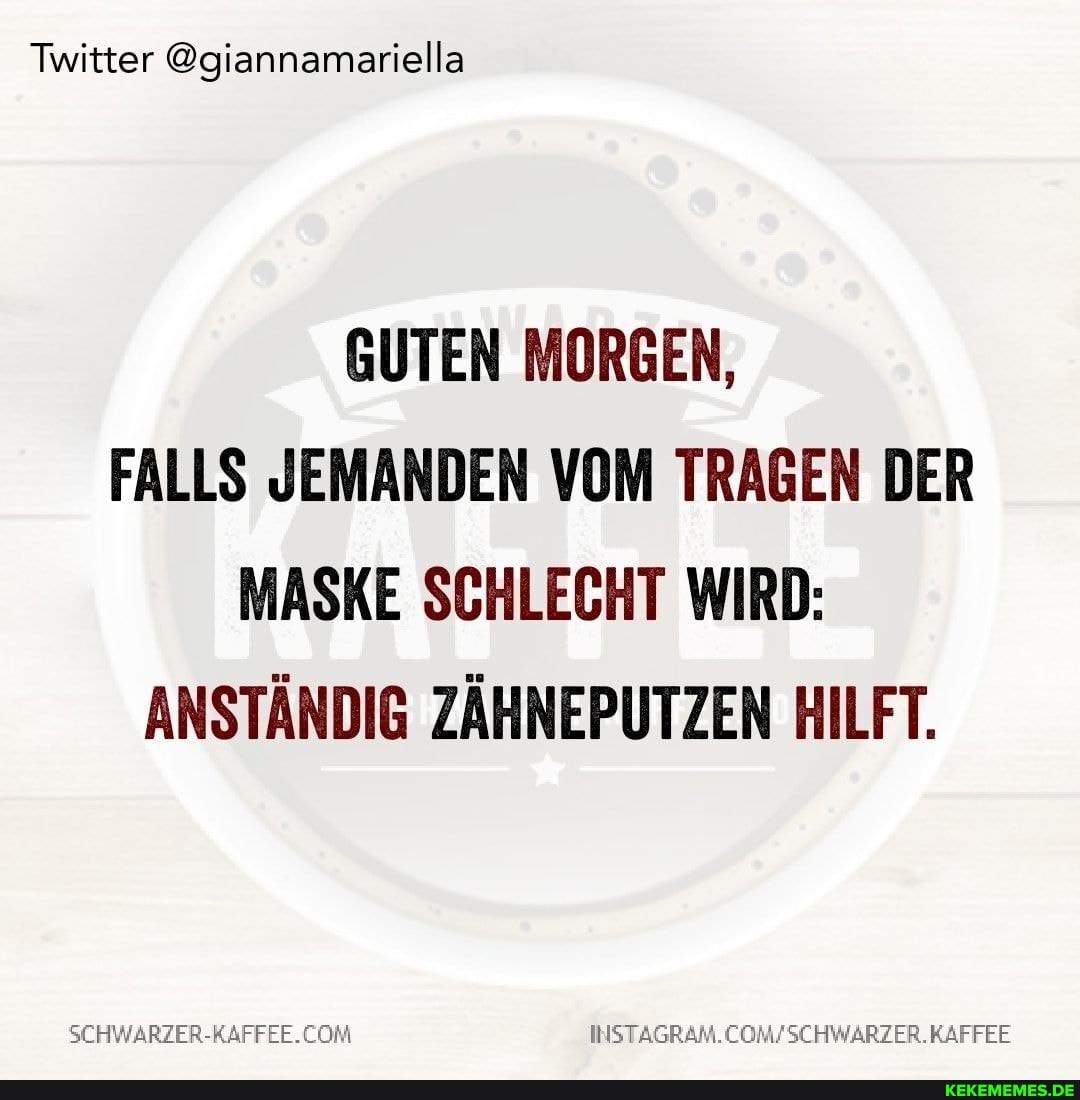 Twitter @giannamariella
GUTEN MORGEN,
FALLS JEMANDEN VOM TRAGEN DER MASKE SCHLECHT WIRD:
ANSTÄNDIG ZÄHNEPUTZEN HILFT.