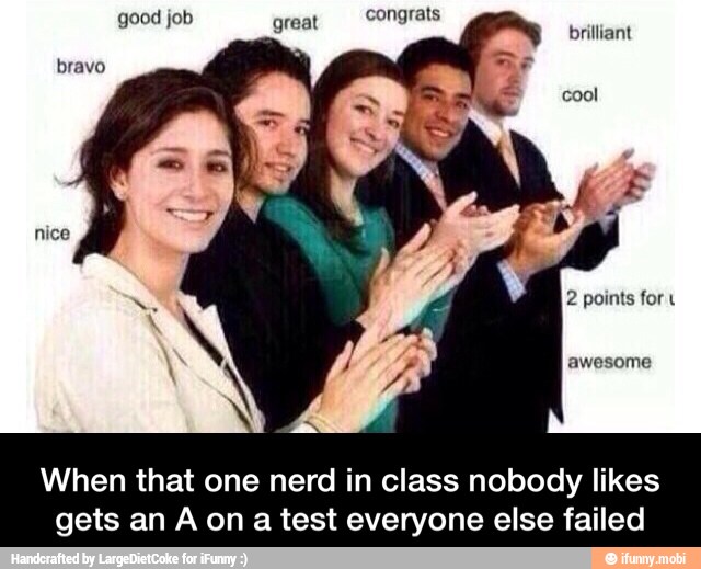 good job great
brilliant
bravo
2
points for
awesome
When that one nerd in class nobody likes
gets an A on atest everyone else failed - When that one nerd in class nobody likes gets an A on a test everyone else failed