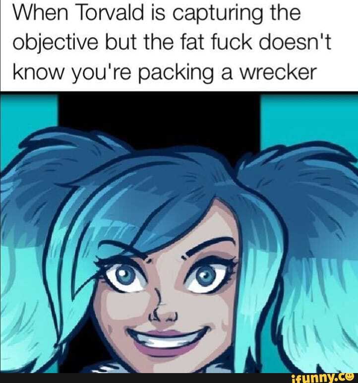 When Torvald is capturing the objective but the fat fuck doesn't know you're packing a wrecker