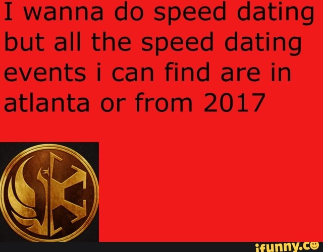 I wanna do speed dating
but all the speed dating
events i can find are in
atlanta or from 2017