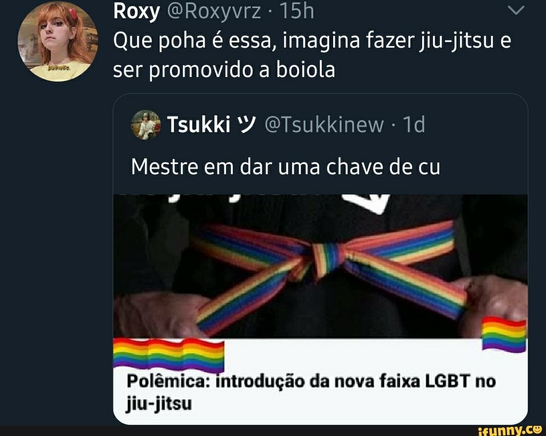 E Que poha é essa, imagina fazer jiu-jitsu e
ser promovido a boiola
#P Tsukki 'Y @Tsukkinew
Mestre em dar uma chave de cu
Polêmica: introdução da nova faixa LGBT no
jiu-jitsu