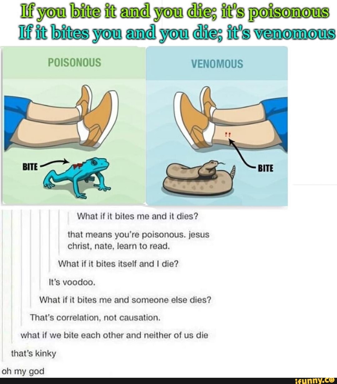 If you bite it and you dis; it's poisomous If it bites you and you die