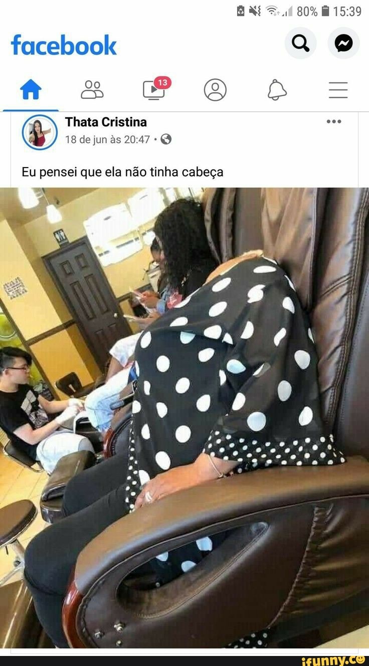 facebook
80%
Thata Cristina
18 de jun às
Eu pensei que ela não tinha cabeça