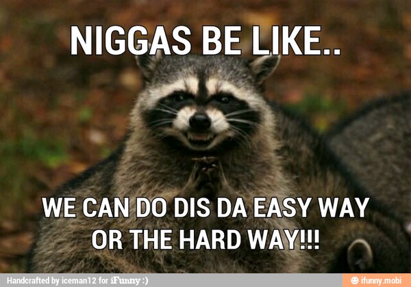 NIGGAS BE, LIKE..
WE CAN'DO DIS DA EASY WAY