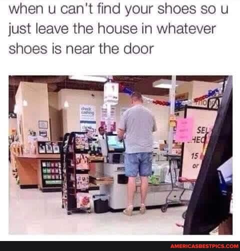 when u can't find your shoes so u just leave the house in whatever shoes is near the door