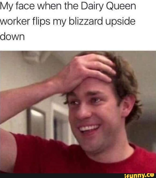 My face when the Dairy Queen worker flips my blizzard upside down iFunny
