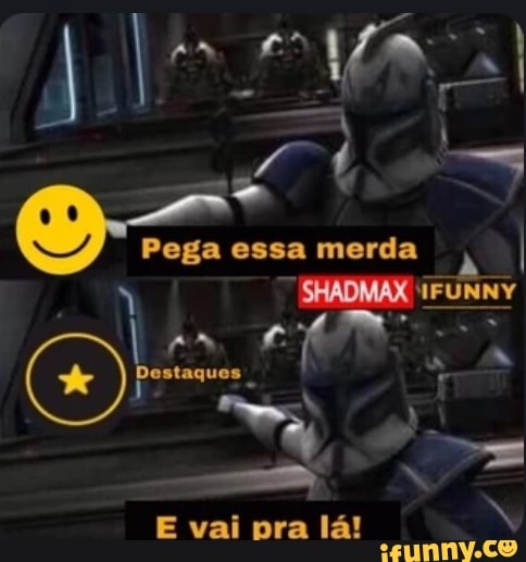 Pega essa merda
SHADMAX IFUNNY
E vai pra lá!