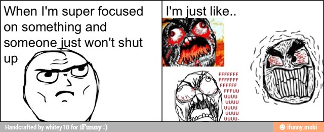 When I'm super focused
on something and
someone just won't shut