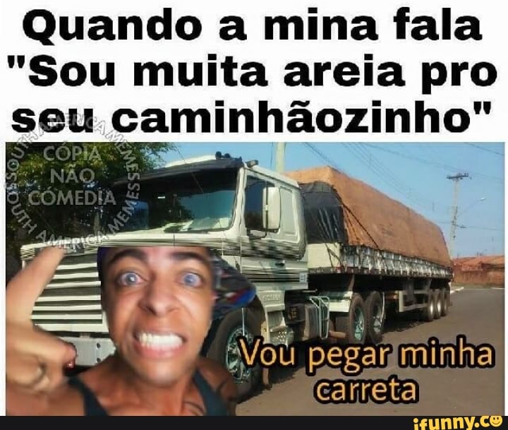 Quando a mina fala
"Sou muita areia pro
seu caminhãozinho"
Dil
E
BVou pegariminha