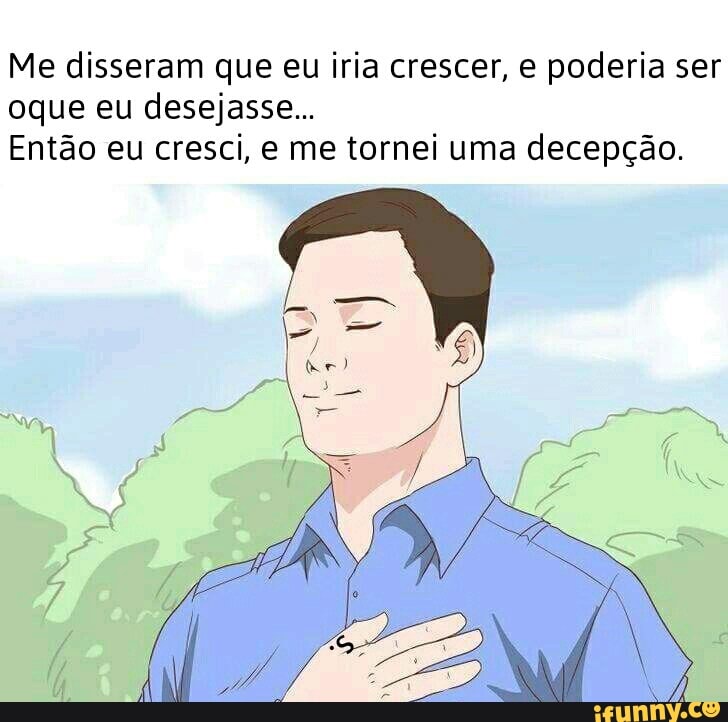 Me disseram que eu iria crescer, e poderia ser
oque eu desejasse...
Então eu cresci, e me tornei uma decepção.