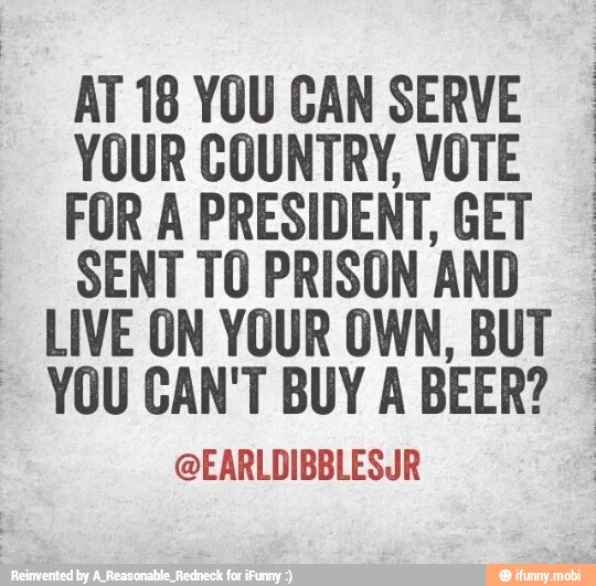 AT 18 YOU CAN SERVE
YOUR COUNTRY, VOTE
FOR A PRESIDENT, GET
SENT TO PRISON AND I
LIVE ON YOUR OWN, BUT I
@EARLDIBBLESUR