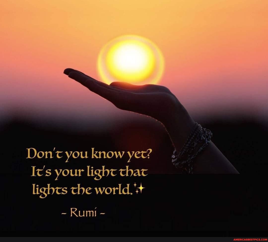 Don't you know yet?
It's your light that lights the world.
~ Rumi -