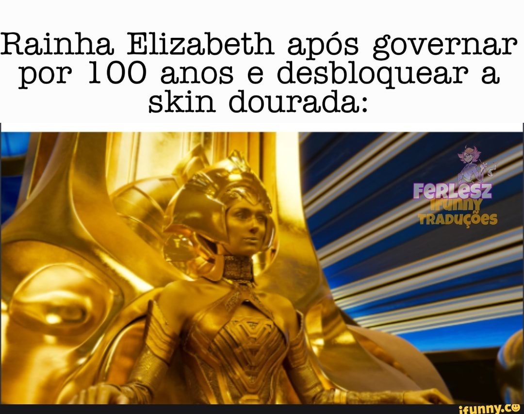 Rainha Elizabeth após governar por 100 anos e desbloquear a, skin dourada:
NRADUÇÕES IN N