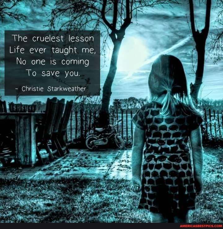 The cruelest lesson
Life ever taught me,
No one is coming
To save you.
Christie Starkweather li