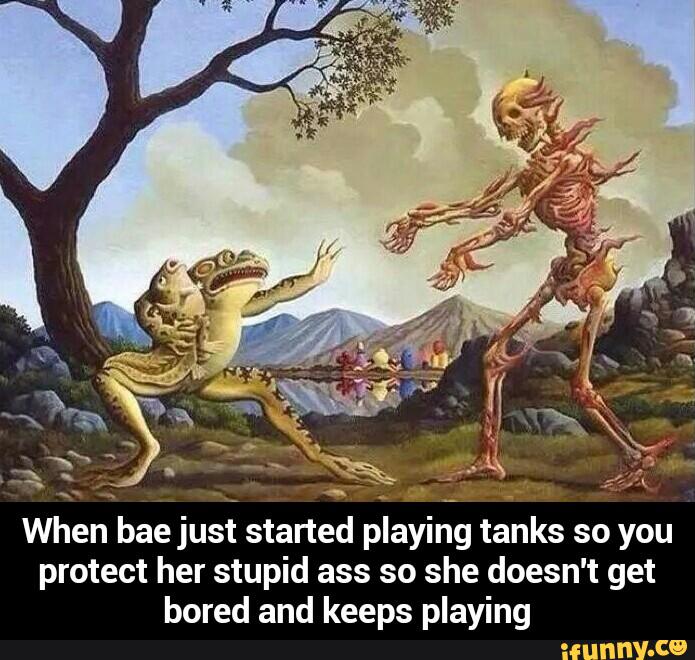 tanks so you
protect her stupid ass so she doesn't get
bored and keeps playing
When bae
jusi started playing - When bae just started playing tanks so you protect her stupid ass so she doesn't get bored and keeps playing