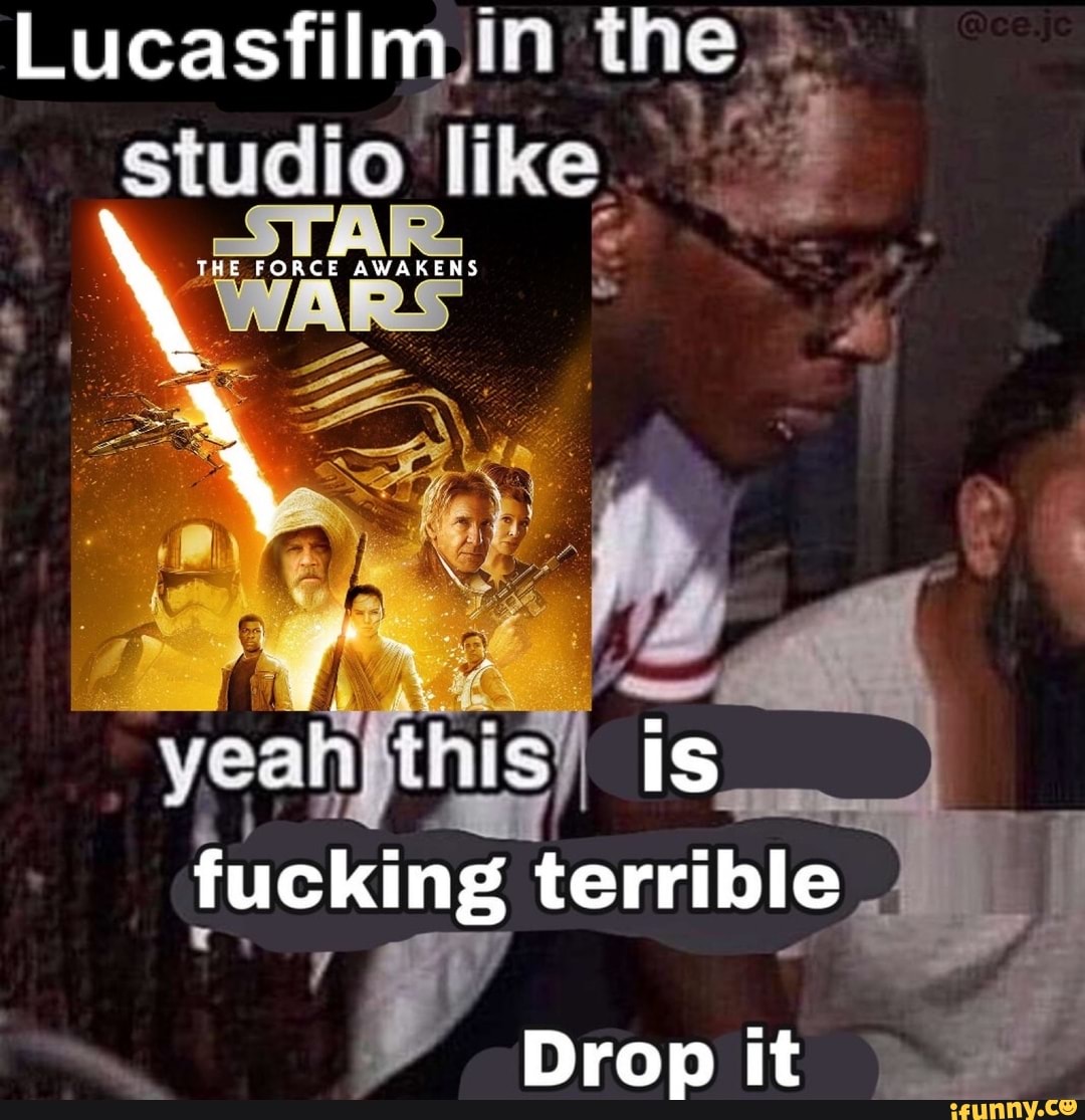 Lucasfilm.in the studio like ff
\Wars
yeahjthis) is fucking terrible
y, a
FORCE AWAKENS
\ \
Drop it