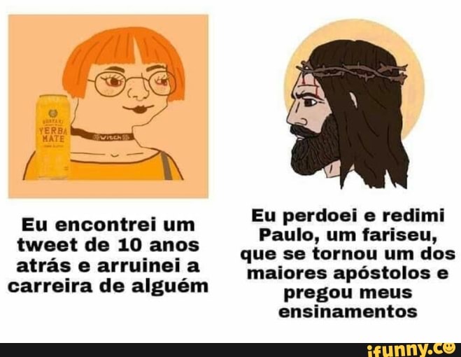 Eu perdoei e redimi
Paulo, um fariseu
Eu encontrei um tweet de 10 anos que se tornou um dos atrás e arruinei a maiores apóstolos e
carreira de alguém pregou meus
ensinamentos
Eu encontrei um