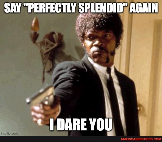 SAY "PERFECTLY SPLENDID" AGAIN
TDAREVOU