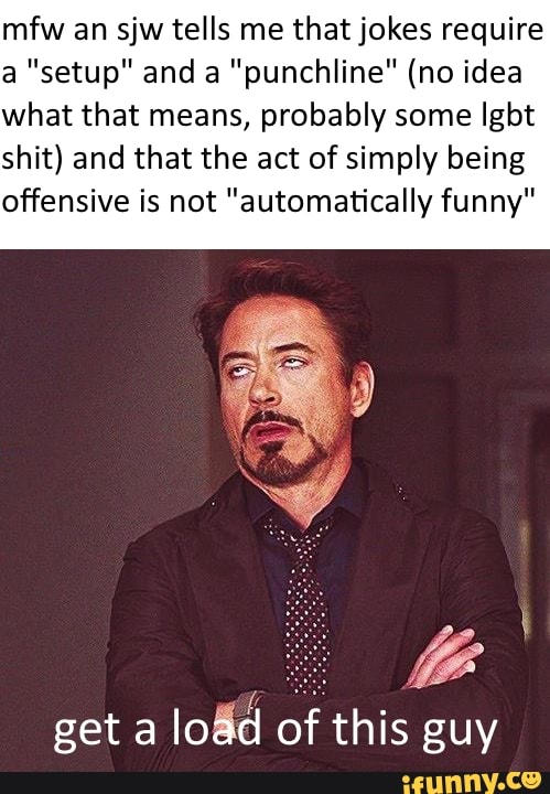 mfw an sjw tells me that jokes require
a "setup" and a "punchline" (no idea
what that means, probably some Igbt
shit) and that the act of simply being
offensive is not "automatically funny"
get a
lodd of this guy