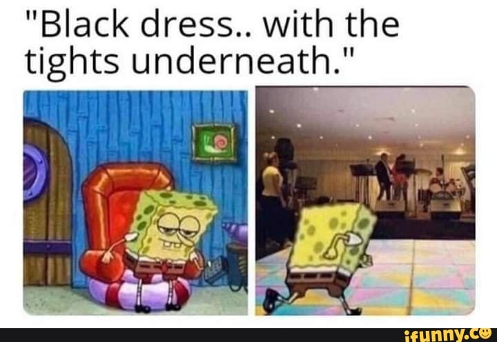 Black dress.. with the tights underneath." - iFunny