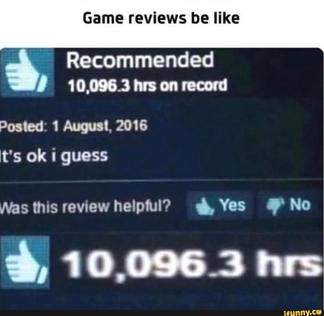 Game reviews be like
Recommended
É 10,096.3 hrs on record
Posted: 1 August, 2016
t's ok I guess
