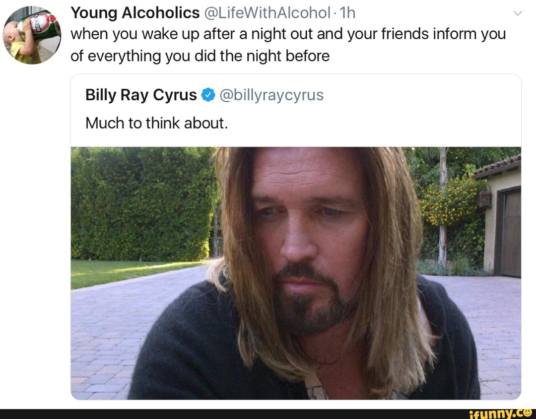 1 Young Alcoholics Lifewithaicohoi 1h ª When You Wake Up After A Night Out And Your Friends Inform You Of Everything You Did The Night Before Billy Ray Cyrus º Billyraycyrus Much To