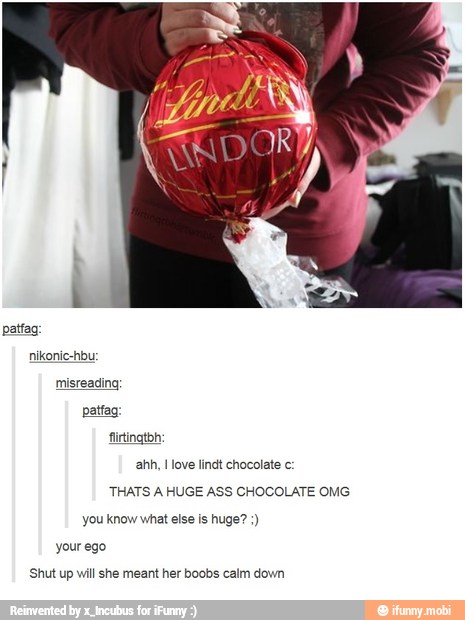 THATS A HUGE ASS CHOCOLATE OMG
you know what else is huge? your ego
'Shut up will she meant her boobs calm down