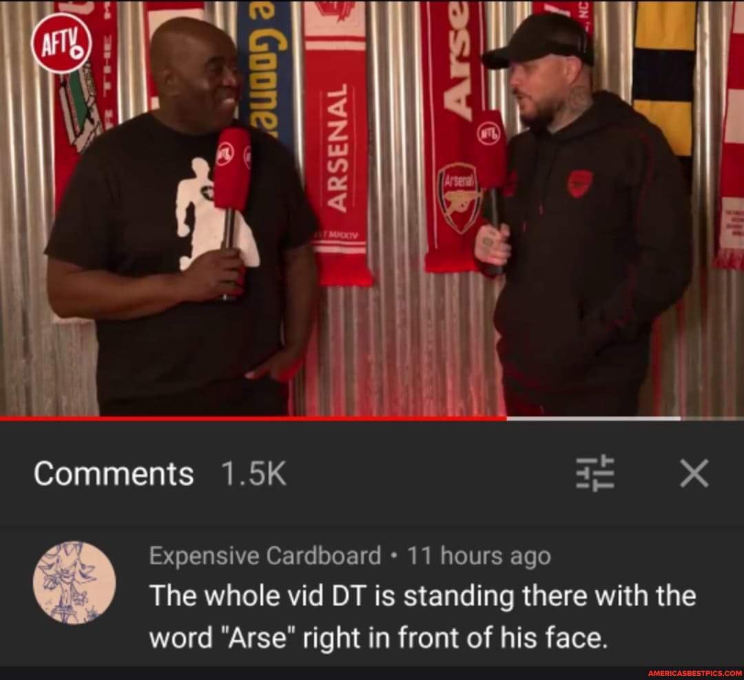 I: ARSENAL ARSENAL ARSENAL 4
Comments 1.5K XX
Expensive Cardboard 11 hours ago
The whole vid DT is standing there with the word "Arse" right in front of his face.