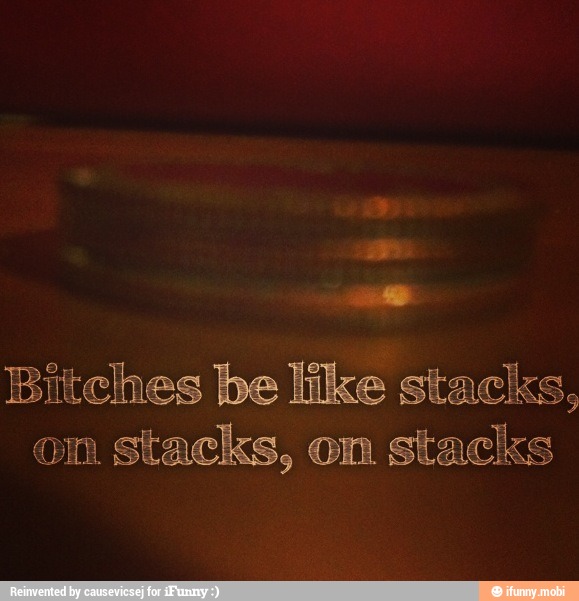 Bitches be like stacks,
om
stacks, om
stacks