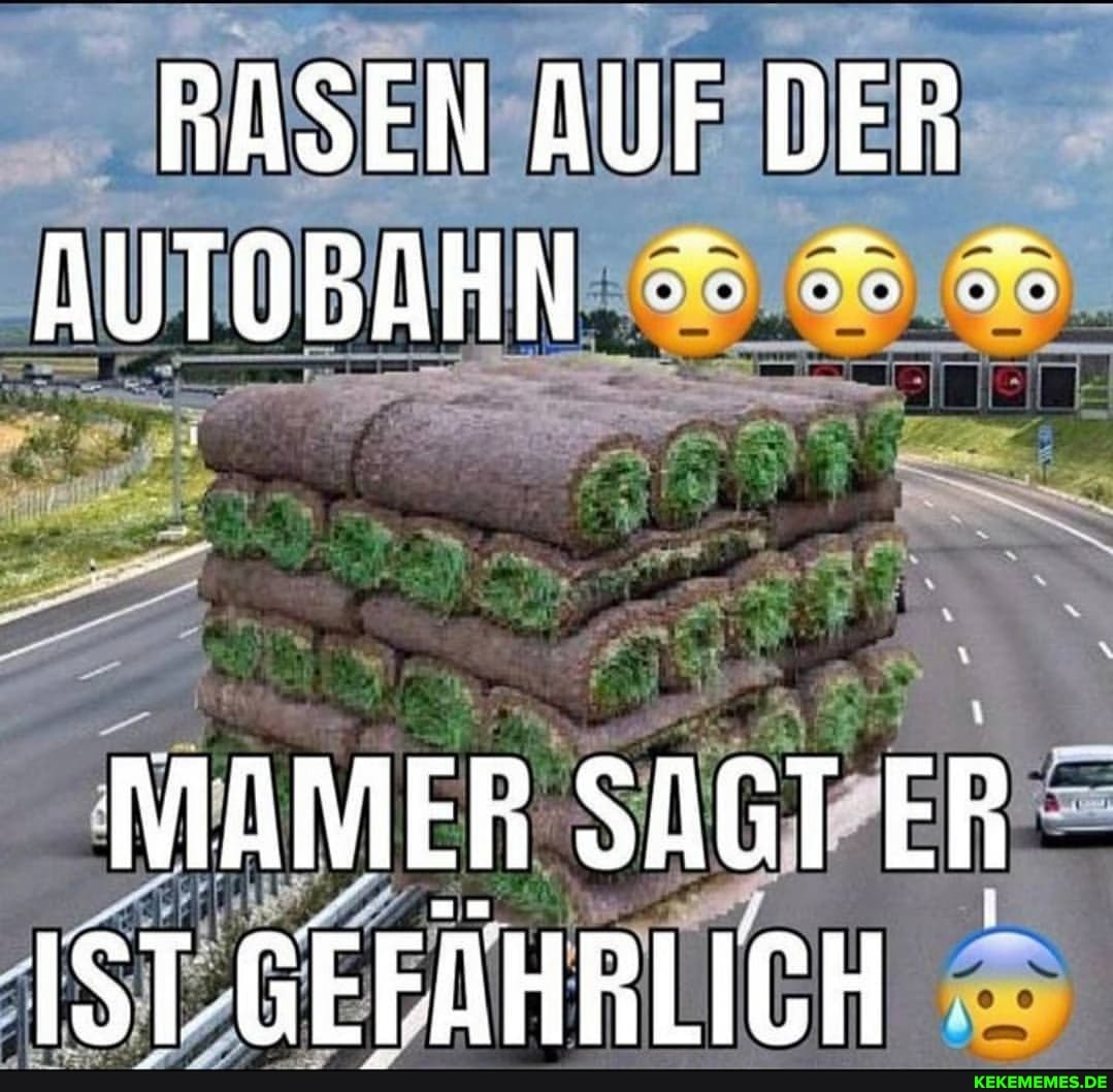 RÄSEN AUF DER AUTOBAHN
MAMER SAGT ER IST GEFÄHRLICH
