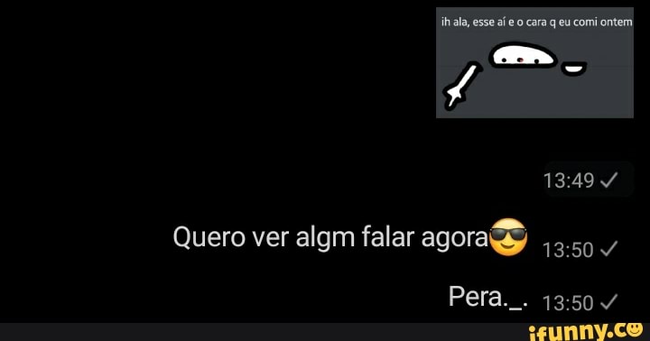 ih ala, esse aí e o cara q eu comi ontem
Quero ver algm falar agora 3.50
Pera. . /