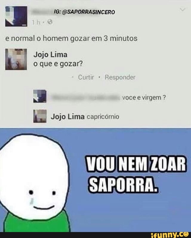 e
normal o homem gozar em 3 minutos
a virgem
"es Jojo Lima capricórnio
VOU NEM/ZOAR
SAPORRA: