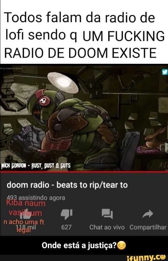 Todos falam da radio de lofi sendo q UM FUCKING
RADIO DE DOOM EXISTE
FORDON FUST, PUST: pUTS
doom radio - beats to to
493 assistindo agora
nacho uma ft go mo 4
148-mil 627 Chat ao vivo Compartilhar
Onde está a justiça? - Onde está a justiça?😔