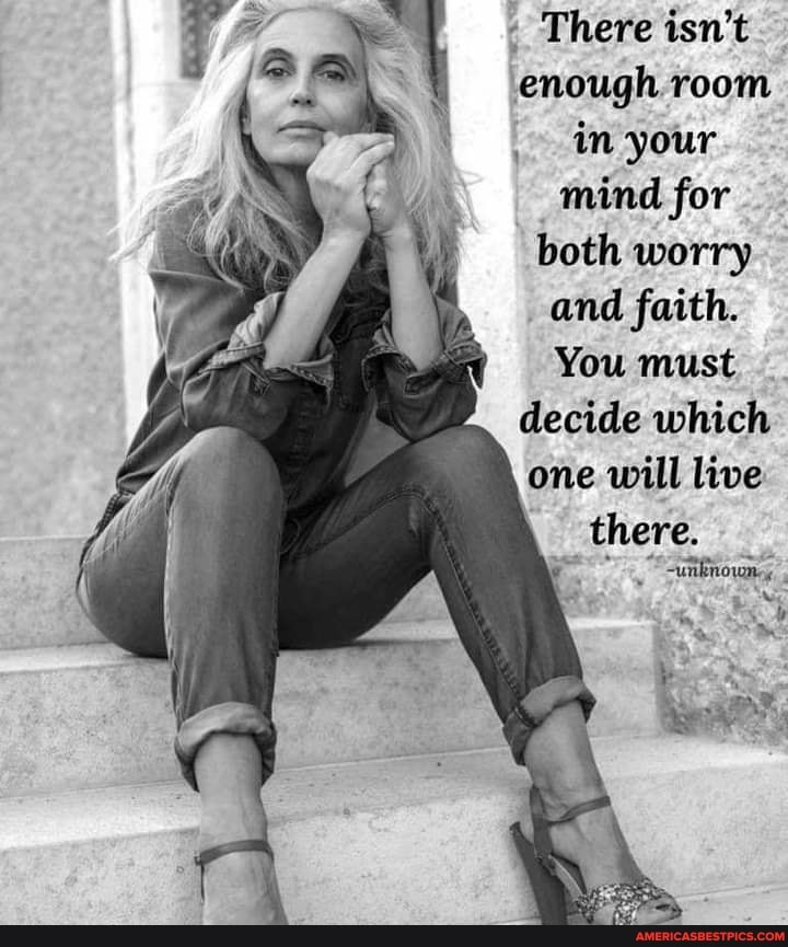 There isn't enough room in your mind for both worry and faith.
You must decide which one will live
there.