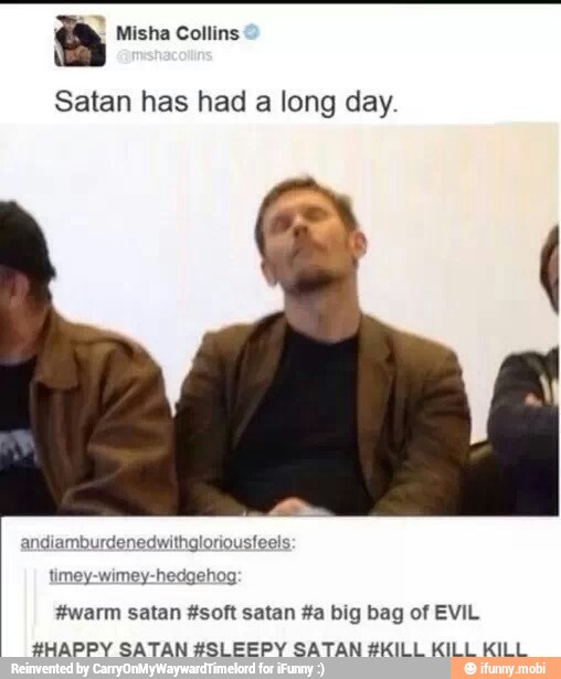 a Misha Collins
Satan has had a long day.
andiamburdenedwithgloriousfeels
timey-wimey-hedgehog:
#warm satan #soft satan #a big bag of EVIL
#HAPPY SATAN #SLEEPY SATAN #KILL KILL KILL
