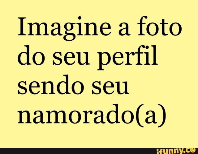 Imagine a
foto
do seu perfil
sendo seu
namorado(a)