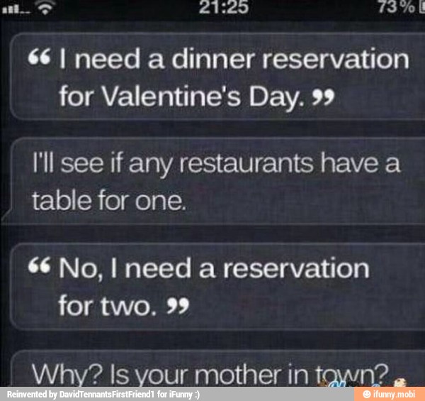 66 I need a dinner reservation
for Valentine's Day. 99
I'll see if any restaurants have a
table for one.
66 No, I need a reservation
for two. 99
Why? Is your mother in tawn?