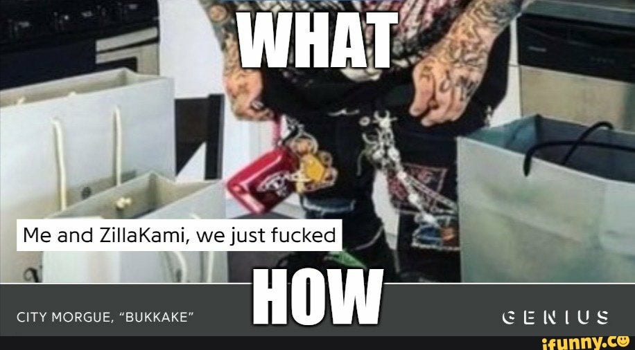 WHAT
Me and ZillaKami, we just fucked
CITY MORGUE, "BUKKAKE"