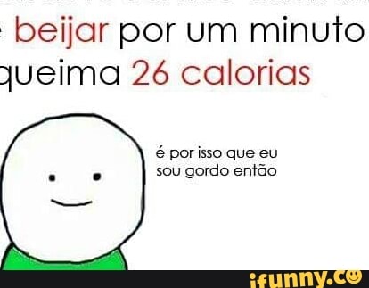 "beijar por um minuto
queima 26 calorias
é por isso que eu
sou gordo então
