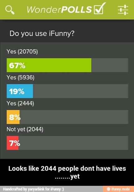 Do you use iFunny?
Yes (20705)
Yes (5936)
Yes (2444)
Not yet (2044)
Looks like 2044 people dont have lives - Looks like 2044 people dont have lives ........yet