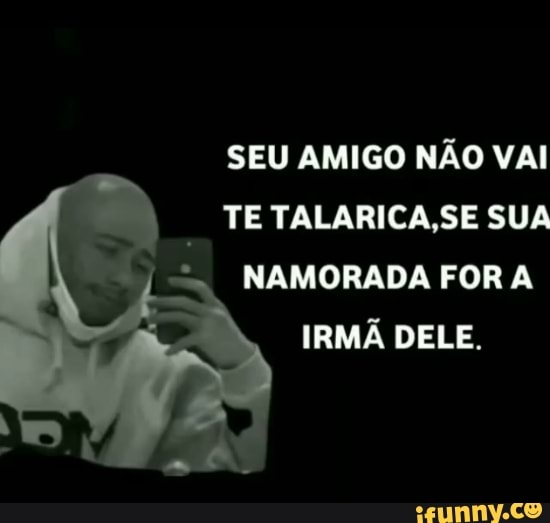 SEU AMIGO NÃO VAI TE TALARICA SE SUA NAMORADA FOR A IRMA DELE