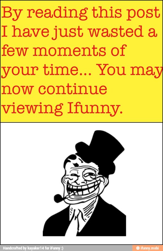 By reading this post
I have just wasted a
few moments of
your time... You may
now continue
viewing Ifunny.