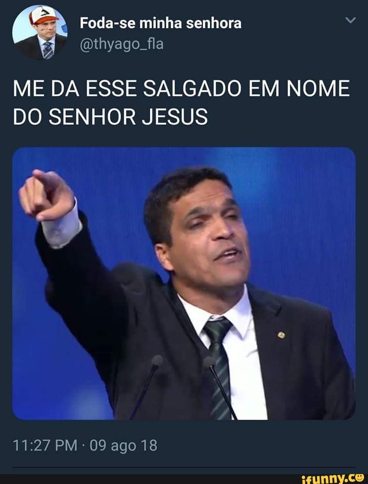 Foda-se minha senhora ai
Ê
ME DA ESSE SALGADO EM NOME
DO SENHOR JESUS