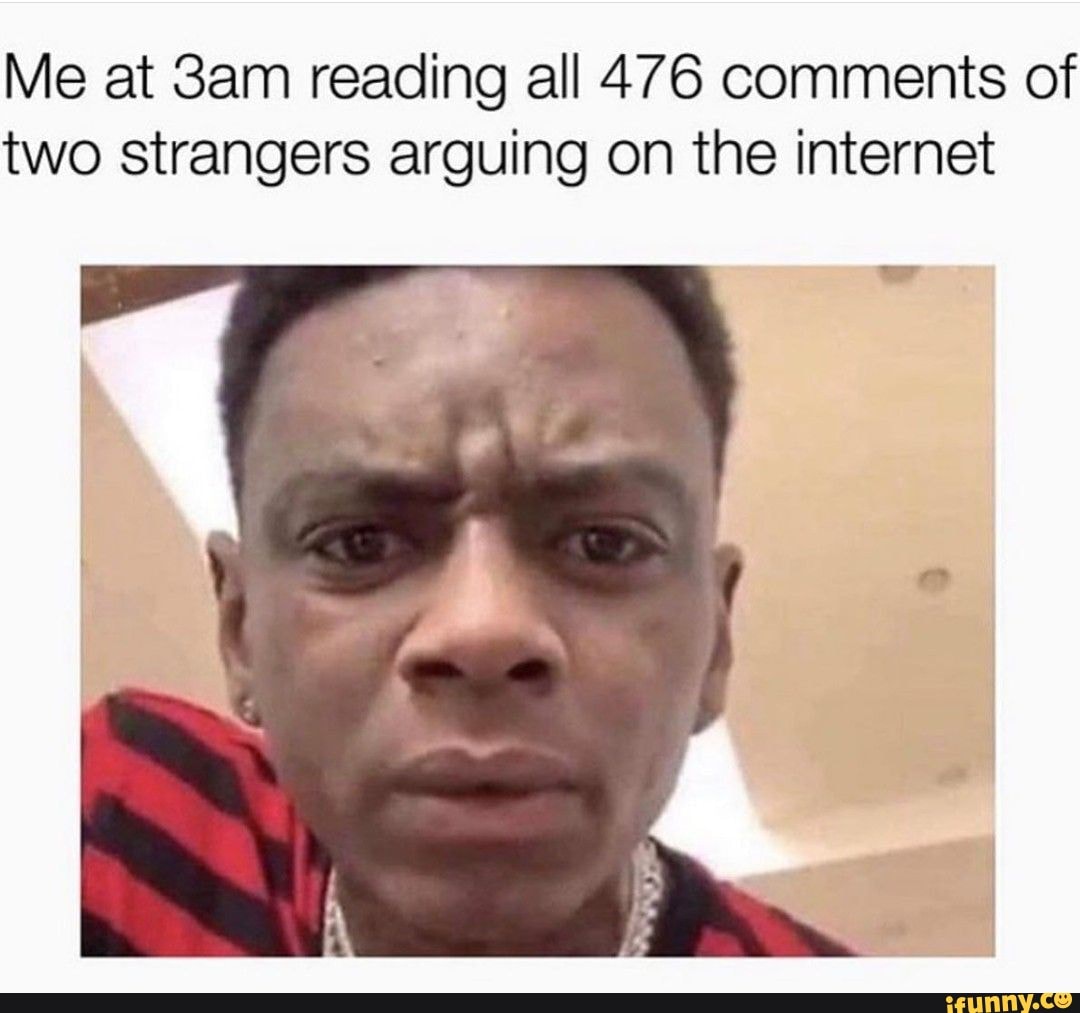 Me at 3am reading all 476 comments of
two strangers arguing on the internet