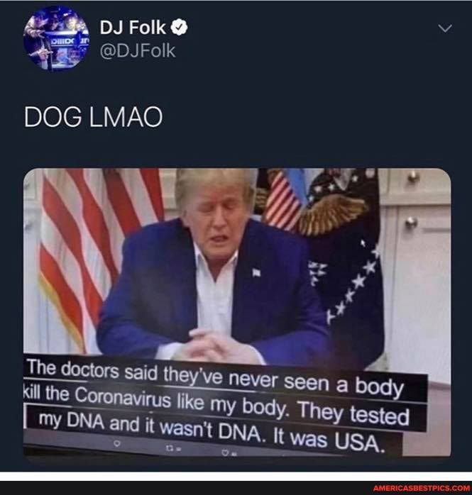DJ Folk @
= @DJFolk
DOG LMAO
The doctors said they've my like never seen body. a They body tested il the my Coronavirus like My body. It They was tested my DNA and it wasn't DNA. It was USA.
